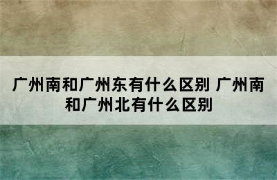 广州南和广州东有什么区别 广州南和广州北有什么区别